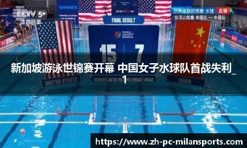 新加坡游泳世锦赛开幕 中国女子水球队首战失利_1